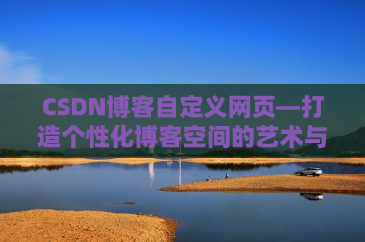 CSDN博客自定义网页—打造个性化博客空间的艺术与技巧