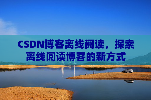 CSDN博客离线阅读，探索离线阅读博客的新方式